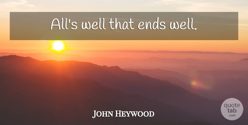 John Heywood Quote About Wise, Wisdom, Drama: Alls Well That Ends Well...