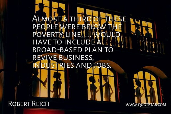 Robert Reich Quote About Almost, Below, Include, Industries, People: Almost A Third Of These...