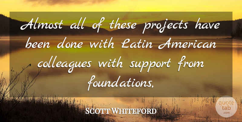 Scott Whiteford Quote About Almost, Colleagues, Latin, Projects, Support: Almost All Of These Projects...