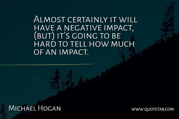 Michael Hogan Quote About Almost, Certainly, Hard, Negative: Almost Certainly It Will Have...