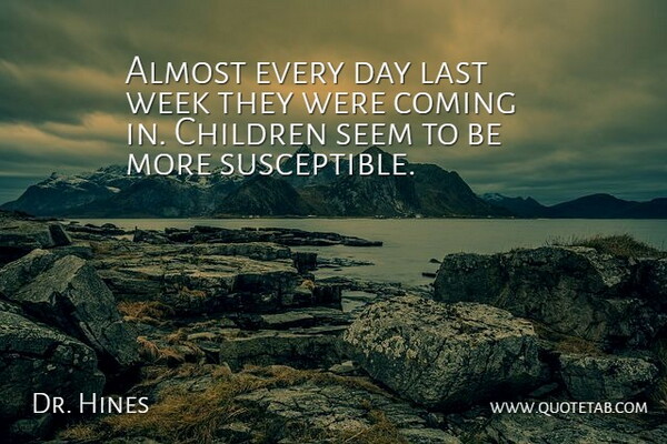 Dr. Hines Quote About Almost, Children, Coming, Last, Seem: Almost Every Day Last Week...