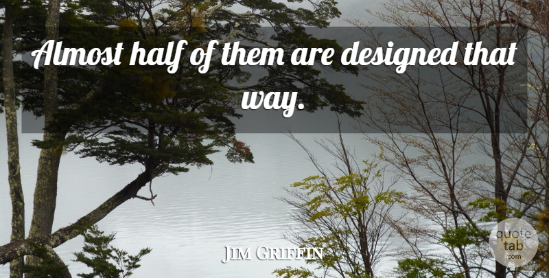 Jim Griffin Quote About Almost, Designed, Half: Almost Half Of Them Are...