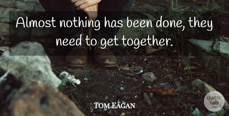 Tom Eagan Quote About Almost: Almost Nothing Has Been Done...