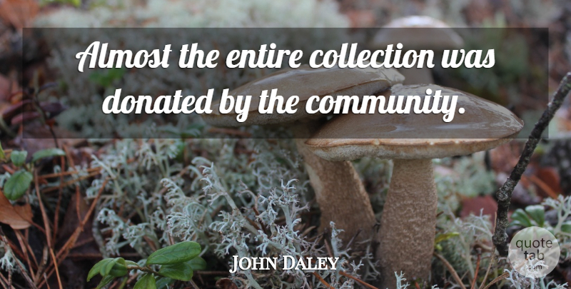 John Daley Quote About Almost, Collection, Community, Donated, Entire: Almost The Entire Collection Was...