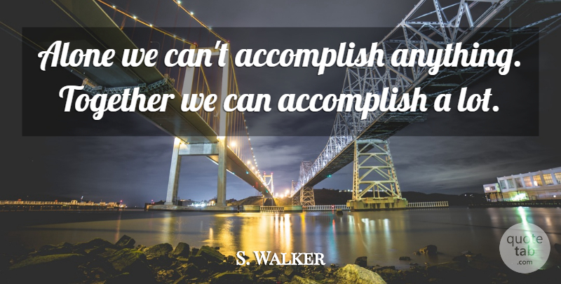 S. Walker Quote About Accomplish, Alone, Together: Alone We Cant Accomplish Anything...