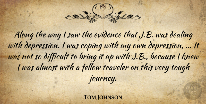 Tom Johnson Quote About Almost, Along, Bring, Coping, Dealing: Along The Way I Saw...