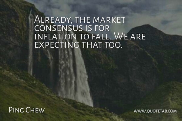Ping Chew Quote About Consensus, Expecting, Inflation, Market: Already The Market Consensus Is...