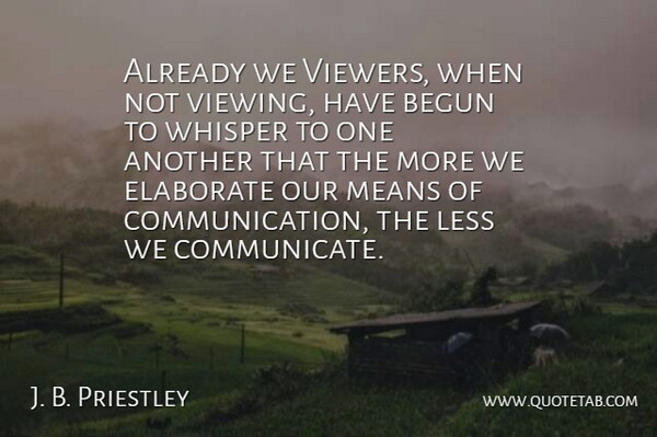 J. B. Priestley Quote About Begun, Elaborate, Less, Means, Whisper: Already We Viewers When Not...