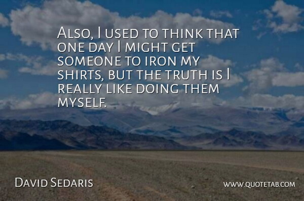 David Sedaris Quote About Thinking, Iron, One Day: Also I Used To Think...