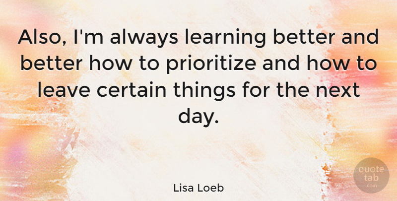 Lisa Loeb Quote About Next Day, Certain, Prioritize: Also Im Always Learning Better...