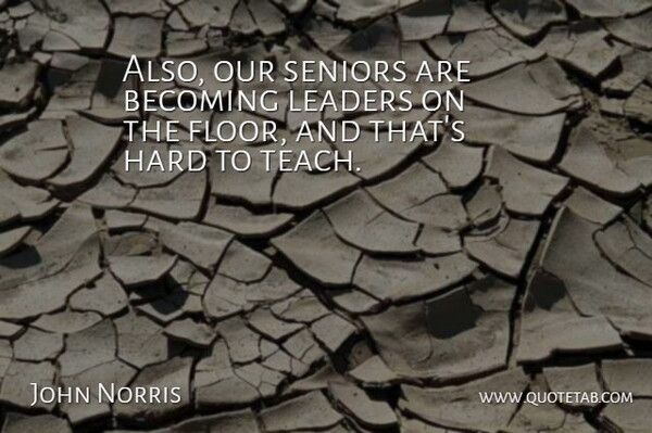 John Norris Quote About Becoming, Hard, Leaders, Leaders And Leadership, Seniors: Also Our Seniors Are Becoming...