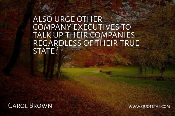 Carol Brown Quote About Companies, Company, Executives, Regardless, Talk: Also Urge Other Company Executives...