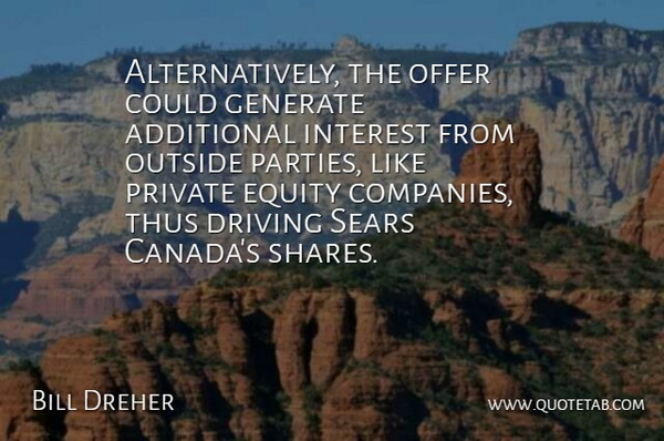 Bill Dreher Quote About Additional, Driving, Equity, Generate, Interest: Alternatively The Offer Could Generate...