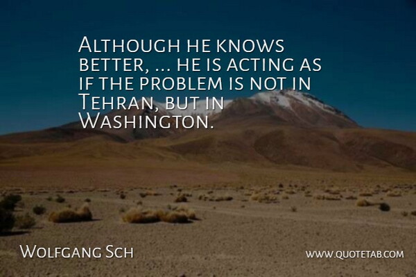 Wolfgang Sch Quote About Acting, Although, Knows, Problem: Although He Knows Better He...
