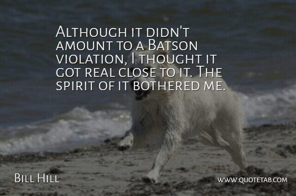 Bill Hill Quote About Although, Amount, Bothered, Close, Spirit: Although It Didnt Amount To...