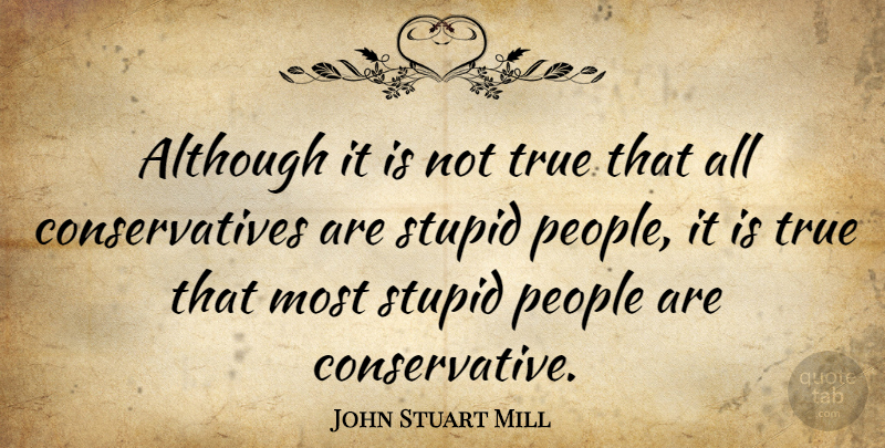 John Stuart Mill Quote About Stupid, People, Conservative: Although It Is Not True...