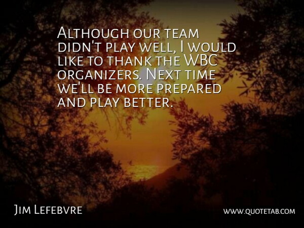 Jim Lefebvre Quote About Although, Next, Prepared, Team, Thank: Although Our Team Didnt Play...