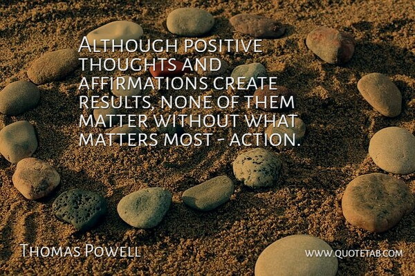 Thomas Powell Quote About Action, Although, Create, Matter, Matters: Although Positive Thoughts And Affirmations...