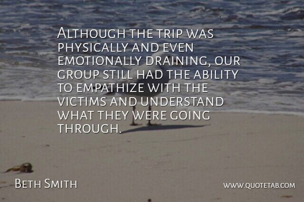 Beth Smith Quote About Ability, Although, Empathize, Group, Physically: Although The Trip Was Physically...