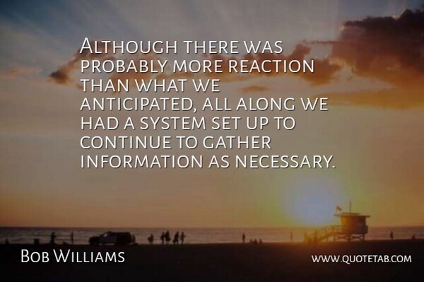 Bob Williams Quote About Along, Although, Continue, Gather, Information: Although There Was Probably More...