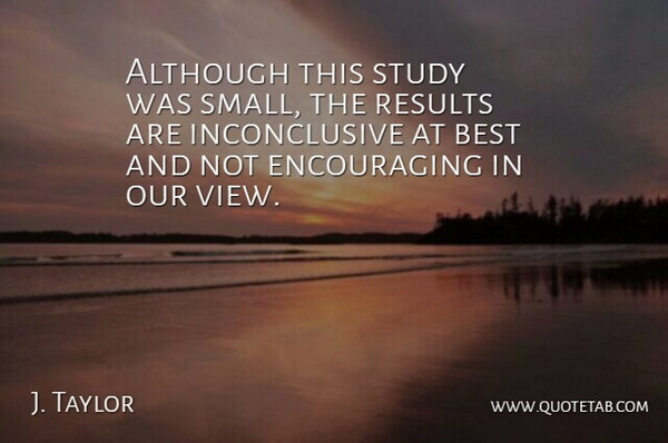 J. Taylor Quote About Although, Best, Results, Study: Although This Study Was Small...