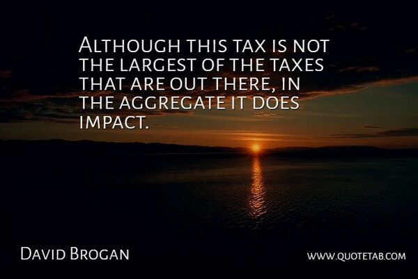 David Brogan Quote About Aggregate, Although, Largest, Tax, Taxes: Although This Tax Is Not...