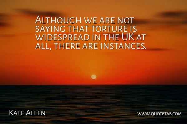 Kate Allen Quote About Although, Saying, Torture, Uk, Widespread: Although We Are Not Saying...
