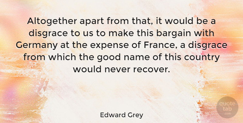 Edward Grey Quote About Altogether, Apart, Bargain, Country, Disgrace: Altogether Apart From That It...