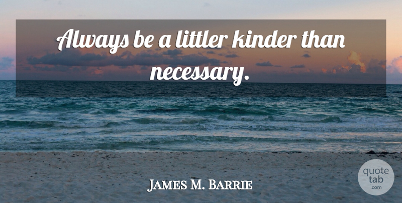 James M. Barrie Quote About Kinder: Always Be A Littler Kinder...