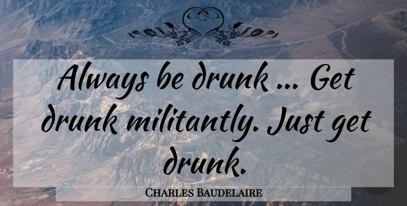 Charles Baudelaire Quote About Drunk, Alcohol: Always Be Drunk Get Drunk...