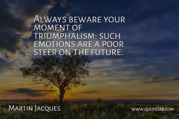Martin Jacques Quote About Beware, Future, Poor, Steer: Always Beware Your Moment Of...