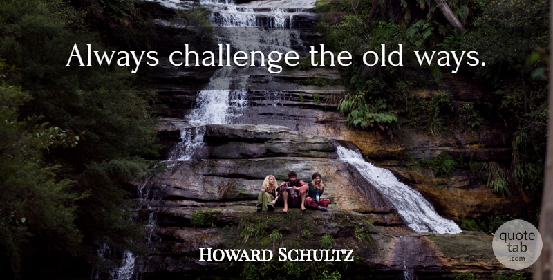 Howard Schultz Quote About Challenges, Way, Old Ways: Always Challenge The Old Ways...
