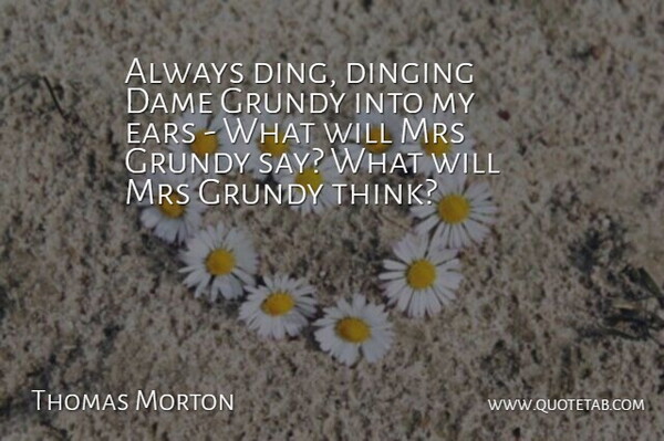 Thomas Morton Quote About Dame, Ears, Mrs: Always Ding Dinging Dame Grundy...