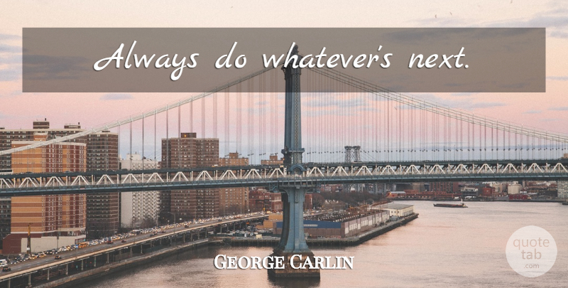 George Carlin Quote About Inspirational, Funny, Life: Always Do Whatevers Next...