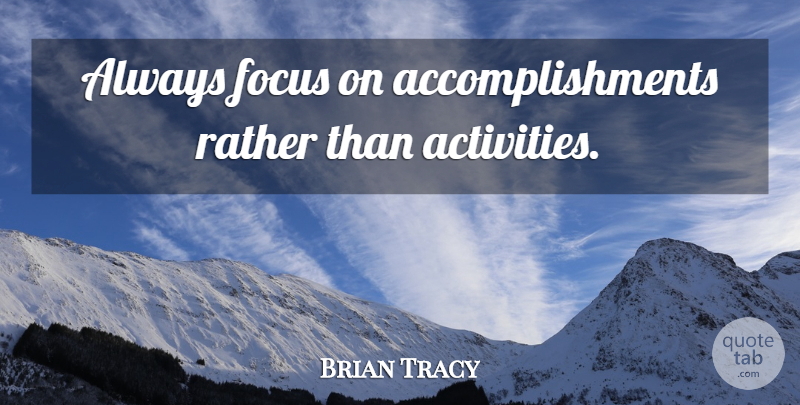 Brian Tracy Quote About Accomplishment, Focus, Activity: Always Focus On Accomplishments Rather...