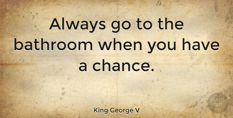 King George V Quote About Chance: Always Go To The Bathroom...