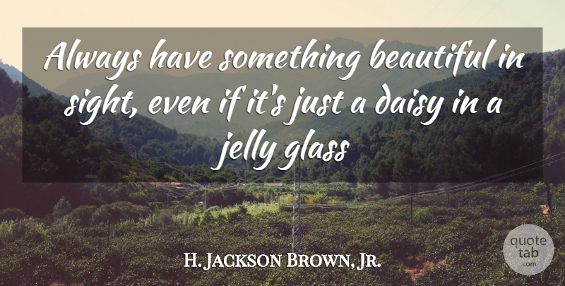 H. Jackson Brown, Jr. Quote About Beautiful, Glasses, Sight: Always Have Something Beautiful In...