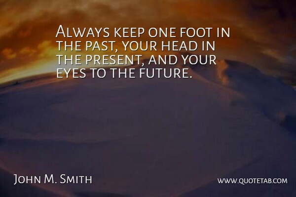 John M. Smith Quote About Eyes, Foot, Head: Always Keep One Foot In...