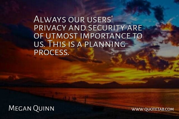 Megan Quinn Quote About Importance, Planning, Privacy, Security, Utmost: Always Our Users Privacy And...