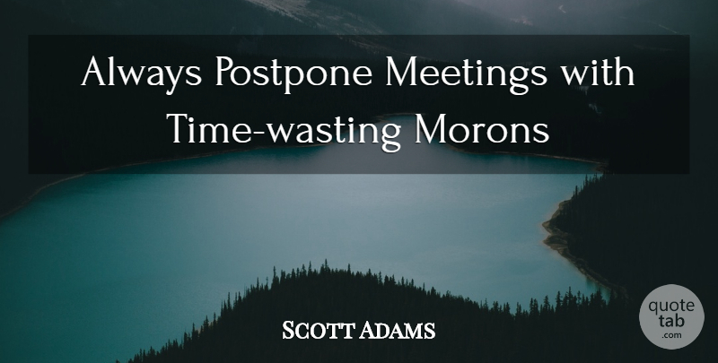 Scott Adams Quote About Wasting Time, Moron, Meetings: Always Postpone Meetings With Time...