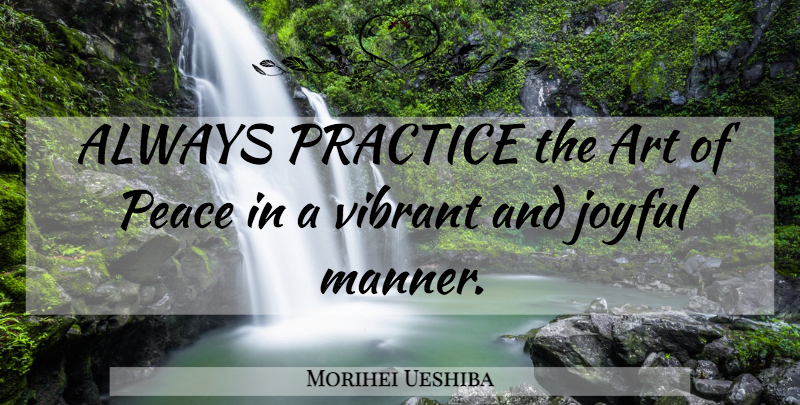Morihei Ueshiba Quote About Art, Practice, Joyful: Always Practice The Art Of...