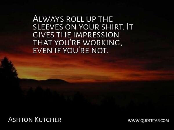 Ashton Kutcher Quote About Giving, Shirts, Impression: Always Roll Up The Sleeves...