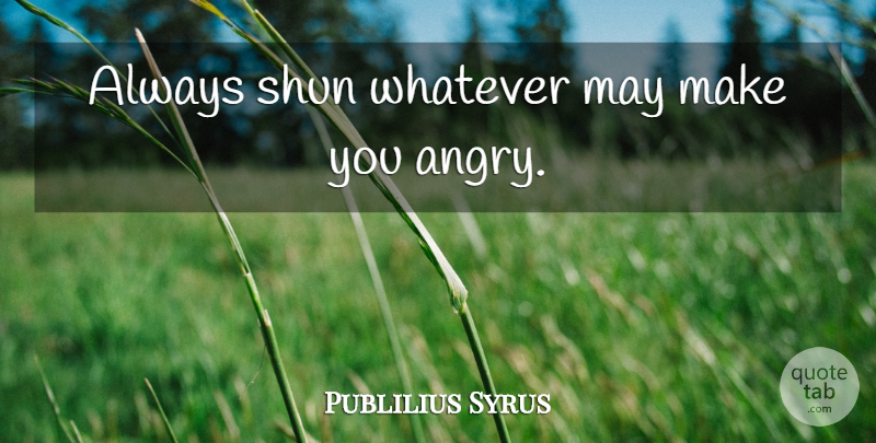 Publilius Syrus Quote About Anger, May, Angry: Always Shun Whatever May Make...