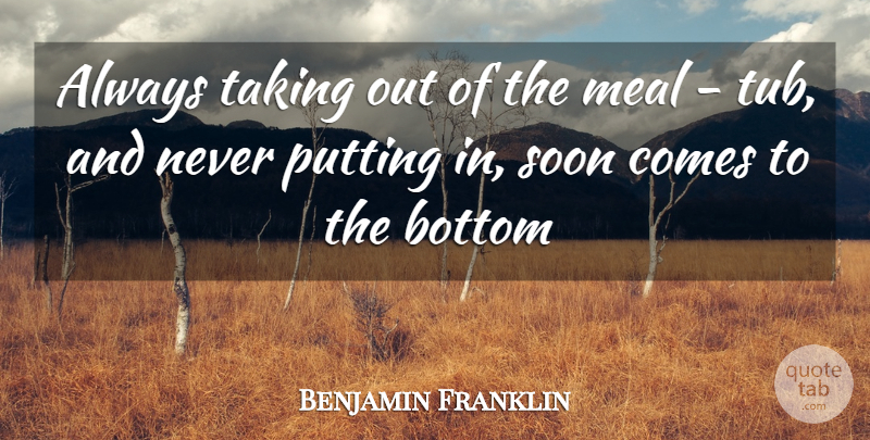 Benjamin Franklin Quote About Bottom, Meal, Putting, Soon, Taking: Always Taking Out Of The...