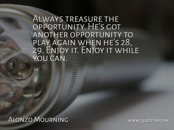 Alonzo Mourning Quote About Again, Enjoy, Opportunity, Treasure: Always Treasure The Opportunity Hes...