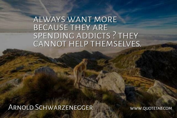 Arnold Schwarzenegger Quote About Cannot, Help, Spending: Always Want More Because They...