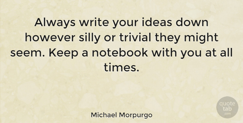 Michael Morpurgo Quote About Notebook, Silly, Writing: Always Write Your Ideas Down...