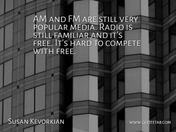 Susan Kevorkian Quote About Compete, Familiar, Hard, Media, Popular: Am And Fm Are Still...