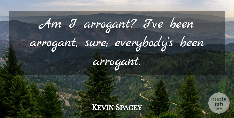 Kevin Spacey Quote About undefined: Am I Arrogant Ive Been...
