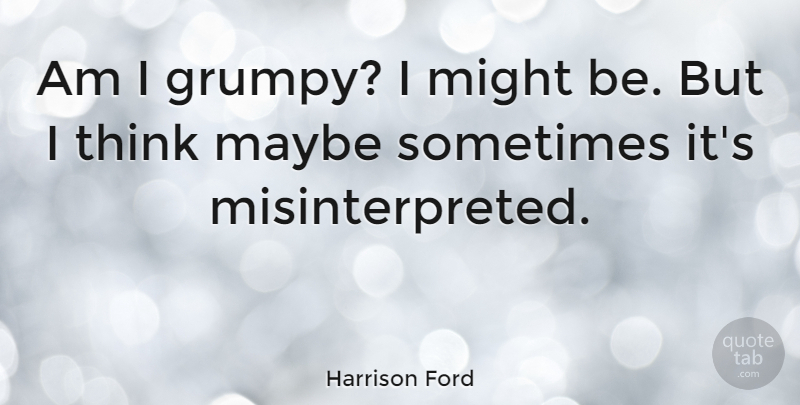 Harrison Ford Quote About Thinking, Might, Sometimes: Am I Grumpy I Might...